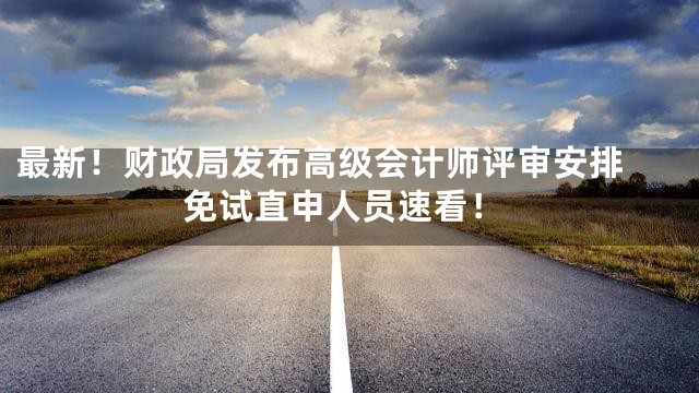 最新！财政局发布高级会计师评审安排 免试直申人员速看！