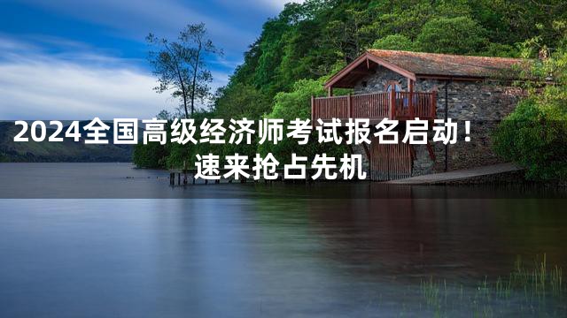 2024全国高级经济师考试报名启动！速来抢占先机