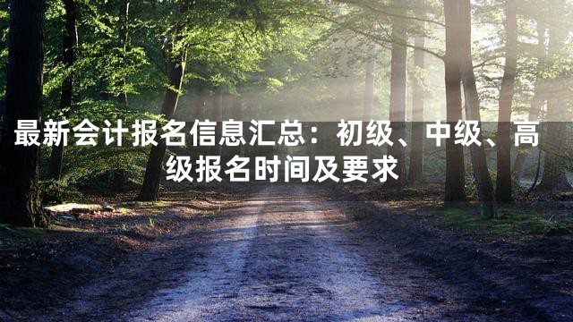 最新会计报名信息汇总：初级、中级、高级报名时间及要求