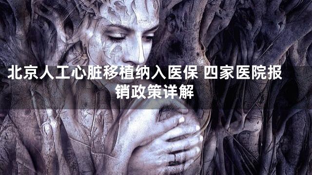 北京人工心脏移植纳入医保 四家医院报销政策详解