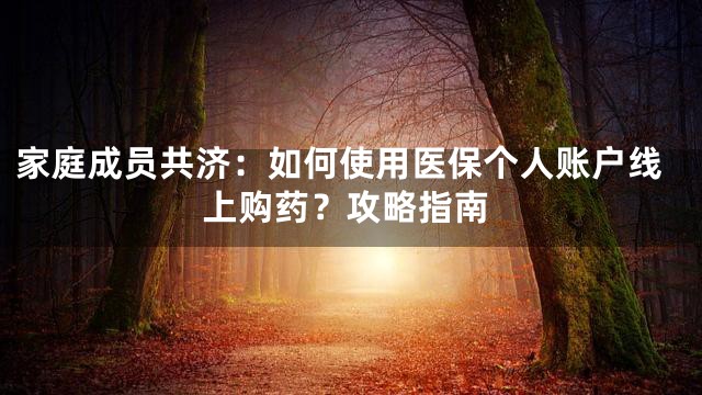家庭成员共济：如何使用医保个人账户线上购药？攻略指南
