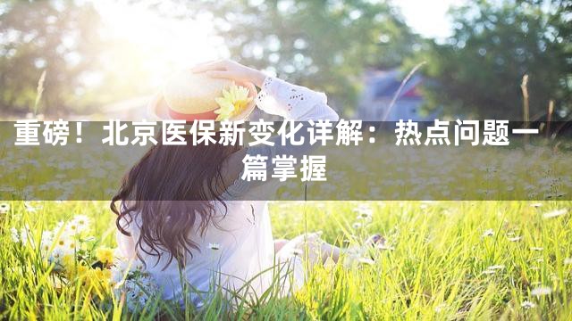 重磅！北京医保新变化详解：热点问题一篇掌握