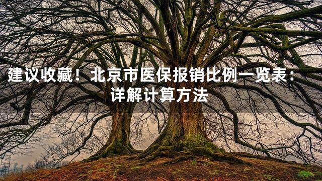 建议收藏！北京市医保报销比例一览表：详解计算方法