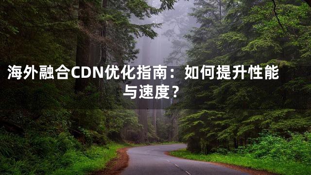 海外融合CDN优化指南：如何提升性能与速度？