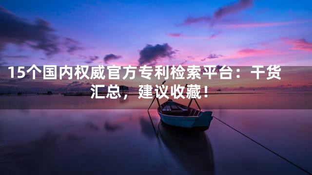 15个国内权威官方专利检索平台：干货汇总，建议收藏！