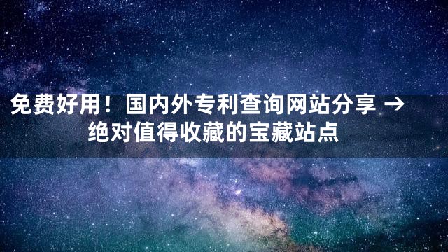 免费好用！国内外专利查询网站分享 → 绝对值得收藏的宝藏站点