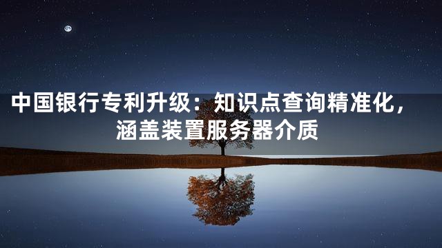 中国银行专利升级：知识点查询精准化，涵盖装置服务器介质