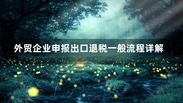 外贸企业申报出口退税一般流程详解