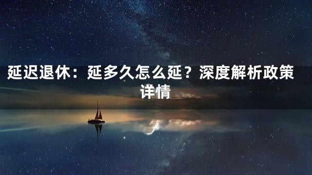 延迟退休：延多久怎么延？深度解析政策详情