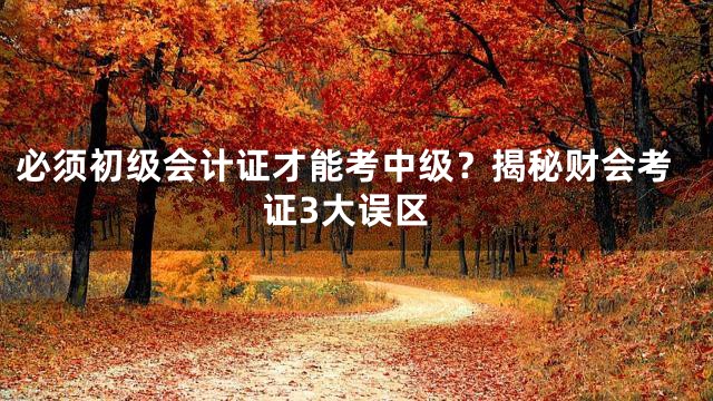 必须初级会计证才能考中级？揭秘财会考证3大误区