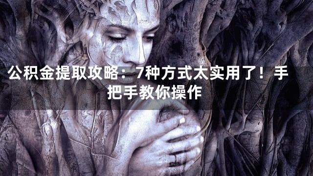 公积金提取攻略：7种方式太实用了！手把手教你操作