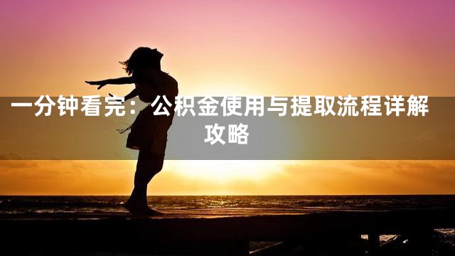 一分钟看完：公积金使用与提取流程详解攻略