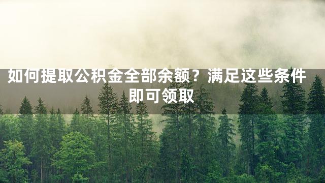 如何提取公积金全部余额？满足这些条件即可领取