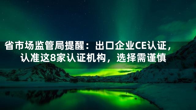 省市场监管局提醒：出口企业CE认证，认准这8家认证机构，选择需谨慎