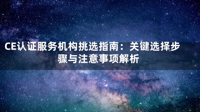 CE认证服务机构挑选指南：关键选择步骤与注意事项解析