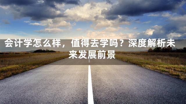 会计学怎么样，值得去学吗？深度解析未来发展前景