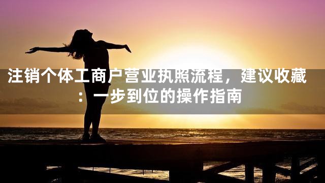 注销个体工商户营业执照流程，建议收藏：一步到位的操作指南