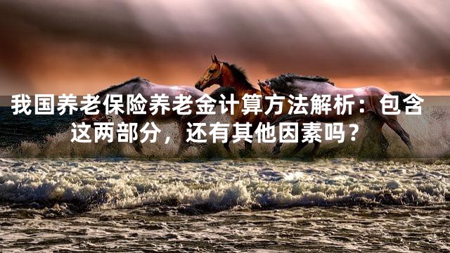 我国养老保险养老金计算方法解析：包含这两部分，还有其他因素吗？