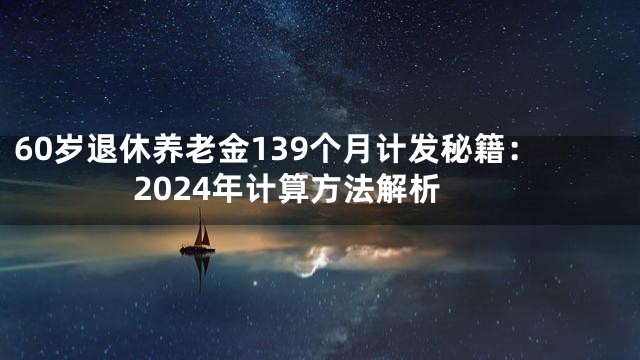 60岁退休养老金139个月计发秘籍：2024年计算方法解析