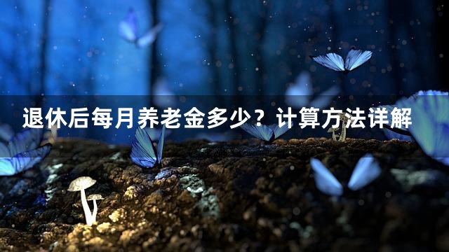 退休后每月养老金多少？计算方法详解