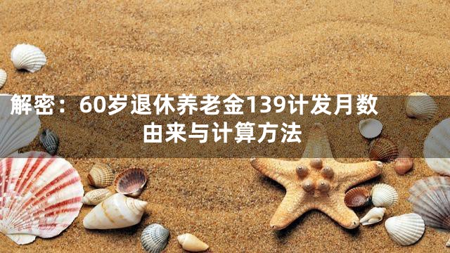 解密：60岁退休养老金139计发月数由来与计算方法