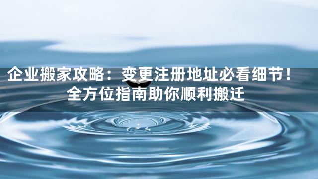 企业搬家攻略：变更注册地址必看细节！全方位指南助你顺利搬迁