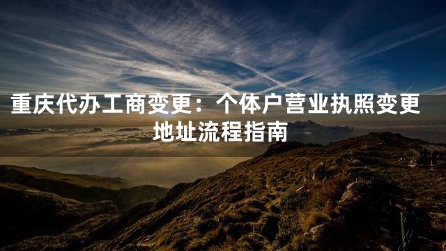 重庆代办工商变更：个体户营业执照变更地址流程指南