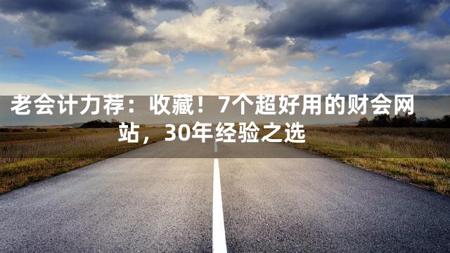老会计力荐：收藏！7个超好用的财会网站，30年经验之选