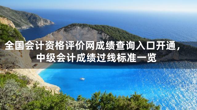 全国会计资格评价网成绩查询入口开通，中级会计成绩过线标准一览