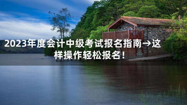 2023年度会计中级考试报名指南→这样操作轻松报名！