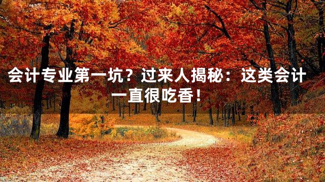 会计专业第一坑？过来人揭秘：这类会计一直很吃香！
