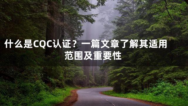 什么是CQC认证？一篇文章了解其适用范围及重要性