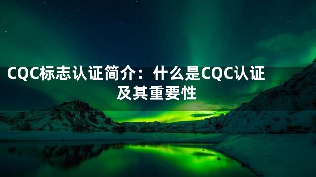 CQC标志认证简介：什么是CQC认证及其重要性