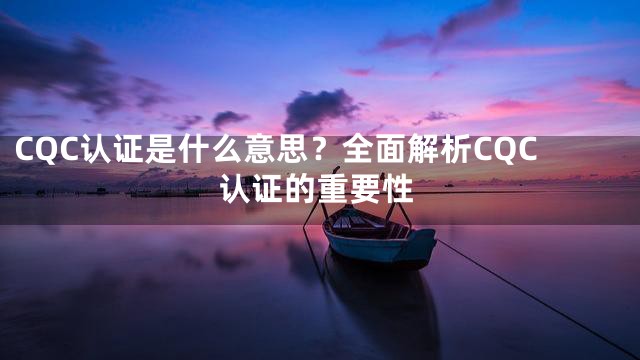 CQC认证是什么意思？全面解析CQC认证的重要性