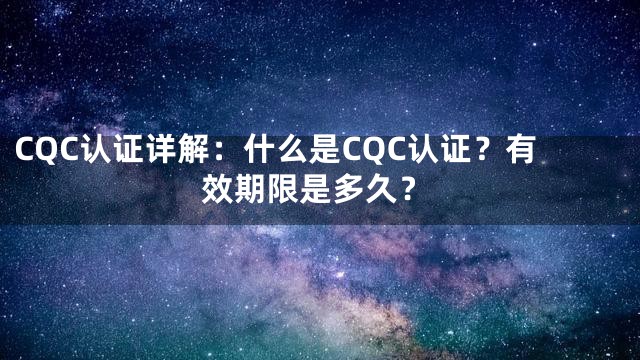 CQC认证详解：什么是CQC认证？有效期限是多久？