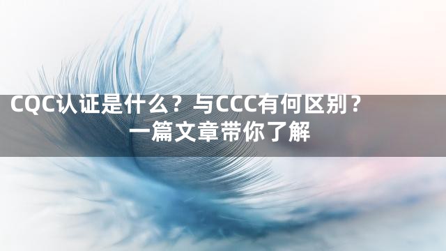 CQC认证是什么？与CCC有何区别？一篇文章带你了解