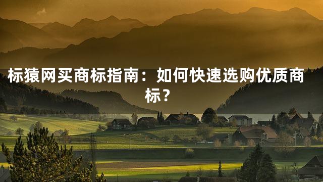 标猿网买商标指南：如何快速选购优质商标？