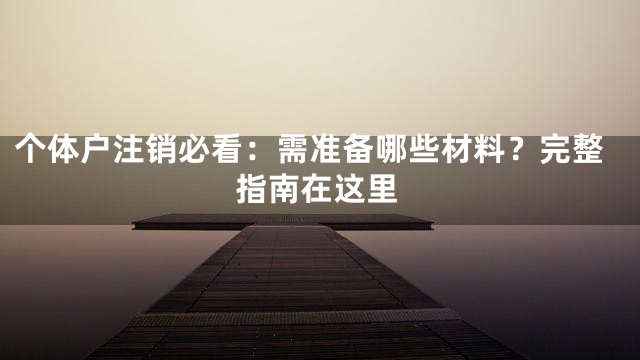 个体户注销必看：需准备哪些材料？完整指南在这里