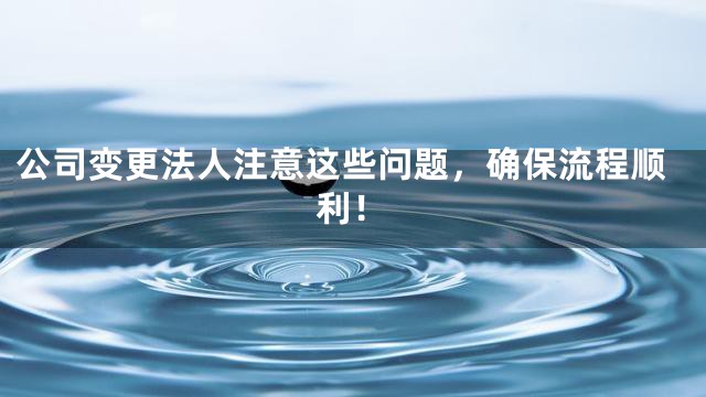 公司变更法人注意这些问题，确保流程顺利！