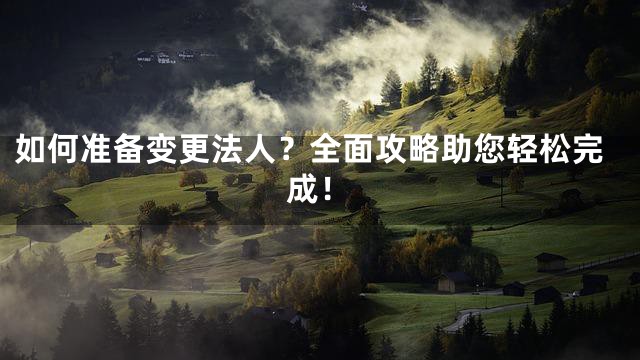 如何准备变更法人？全面攻略助您轻松完成！