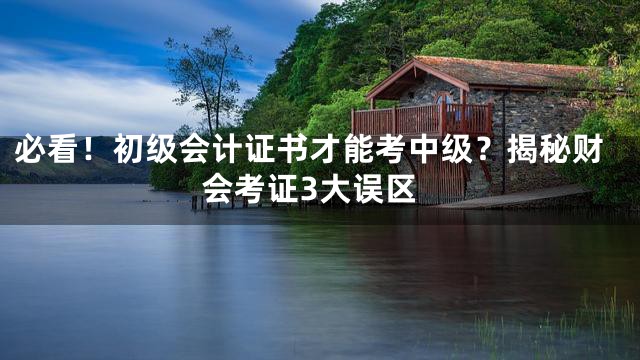 必看！初级会计证书才能考中级？揭秘财会考证3大误区