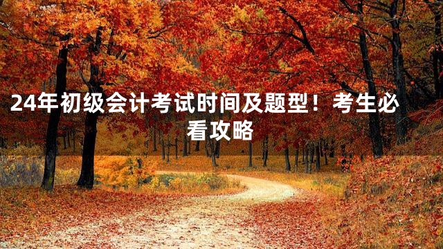 24年初级会计考试时间及题型！考生必看攻略