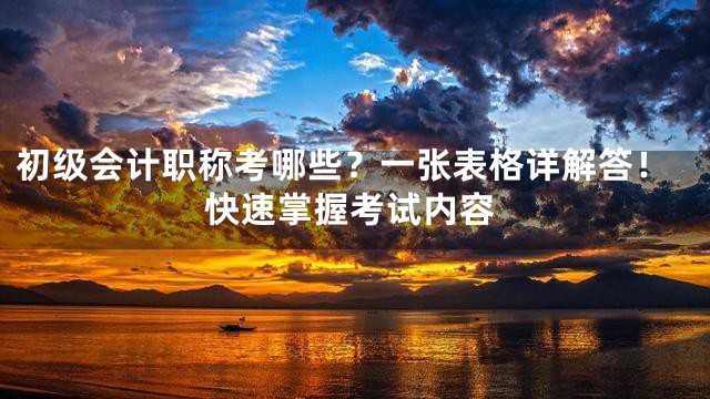 初级会计职称考哪些？一张表格详解答！快速掌握考试内容