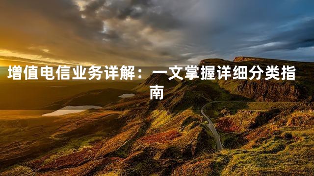 增值电信业务详解：一文掌握详细分类指南