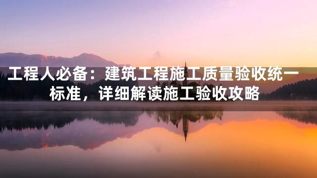 工程人必备：建筑工程施工质量验收统一标准，详细解读施工验收攻略