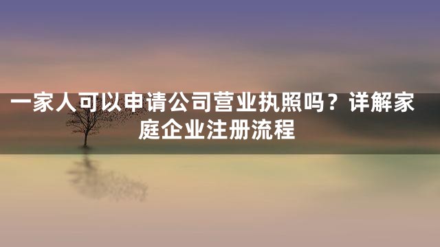 一家人可以申请公司营业执照吗？详解家庭企业注册流程