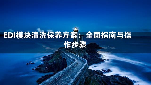 EDI模块清洗保养方案：全面指南与操作步骤