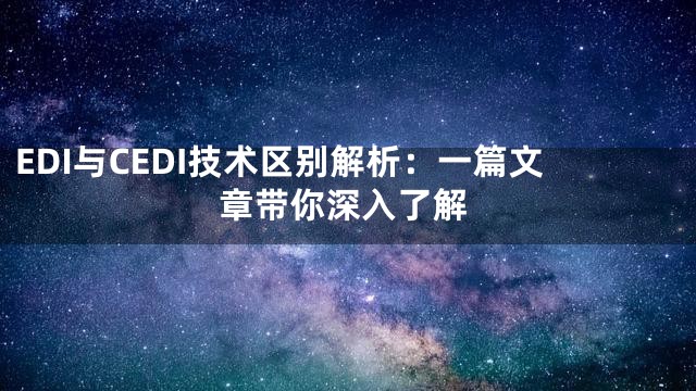 EDI与CEDI技术区别解析：一篇文章带你深入了解