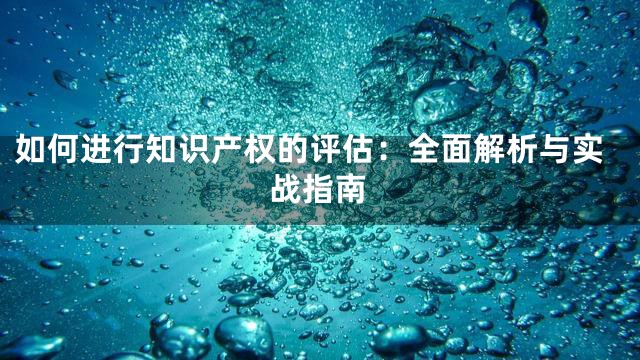 如何进行知识产权的评估：全面解析与实战指南