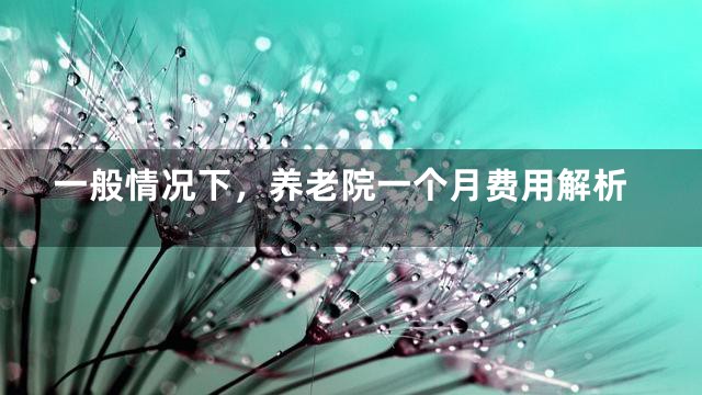 一般情况下，养老院一个月费用解析